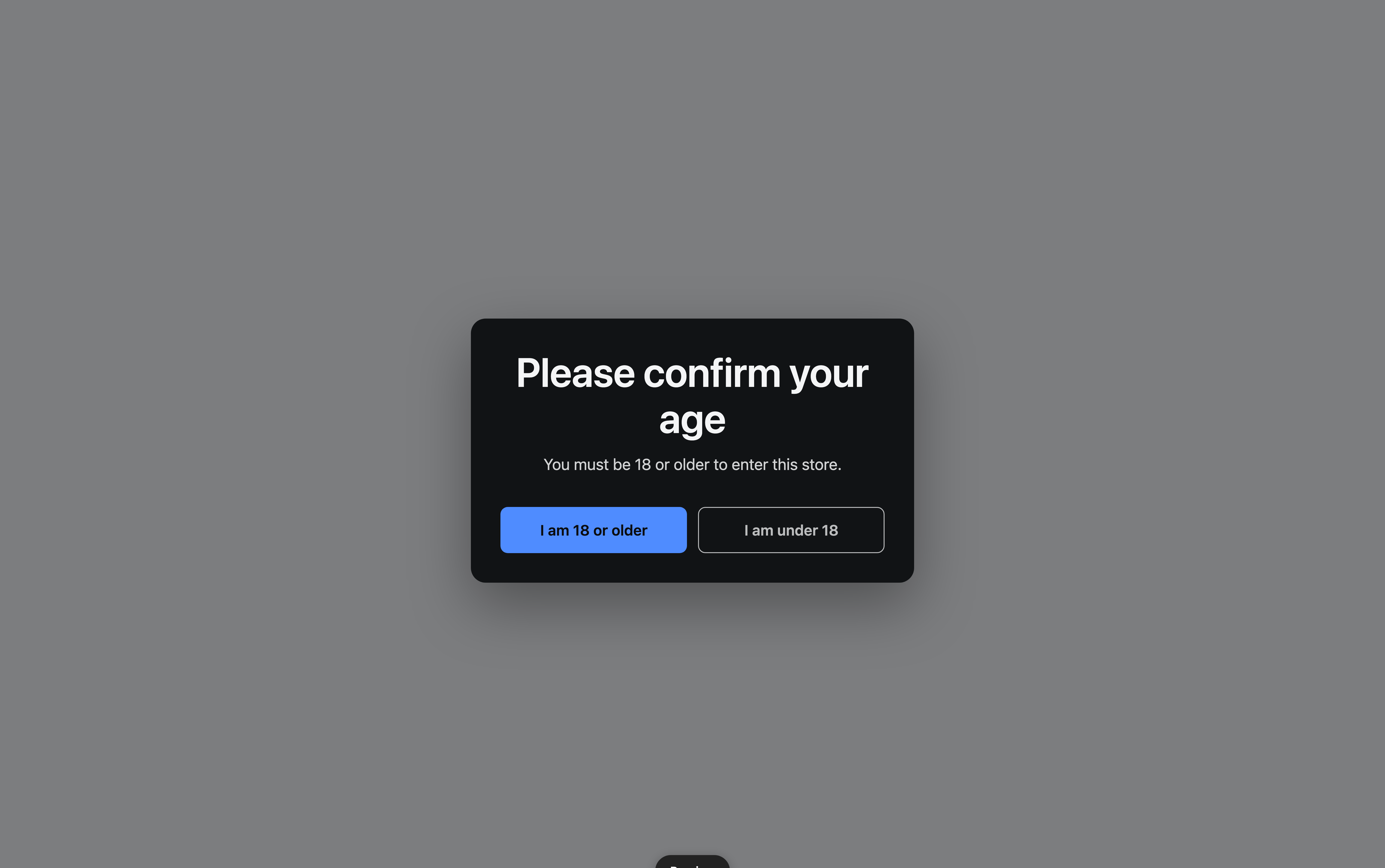 The Confirm gate as a visitor sees it: a dark card centered over a dimmed storefront, headed Please confirm your age, with the line You must be 18 or older to enter this store, a blue I am 18 or older button and an outlined I am under 18 button.